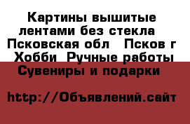 Картины вышитые лентами без стекла - Псковская обл., Псков г. Хобби. Ручные работы » Сувениры и подарки   